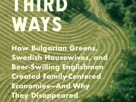 Third Ways: How Bulgarian Greens, Swedish Housewives, and Beer-Swilling Englishmen Created Family-Centered Economies—And Why They Disappeared Cheap